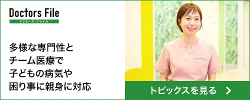ドクターズ・ファイル 多様な専門性とチーム医療で子どもの病気や困り事に親身に対応